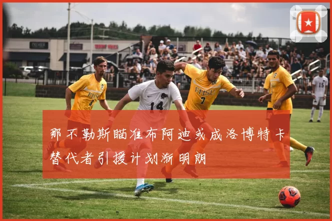 那不勒斯瞄准布阿迪或成洛博特卡替代者引援计划渐明朗