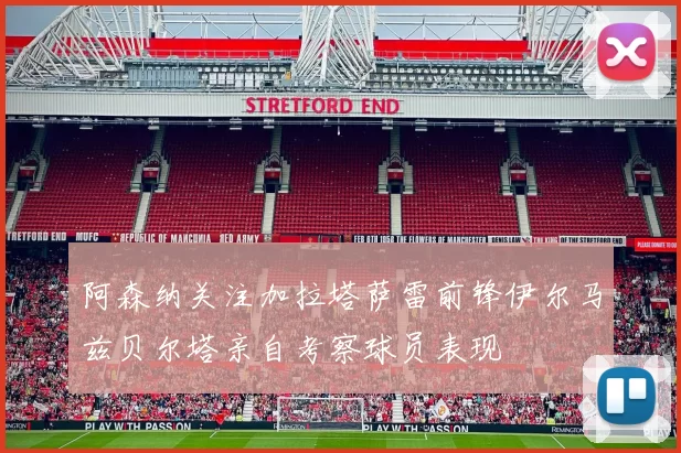阿森纳关注加拉塔萨雷前锋伊尔马兹贝尔塔亲自考察球员表现