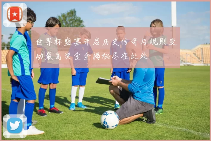 世界杯盛宴开启历史传奇与规则变动最高奖金全揭秘尽在此处