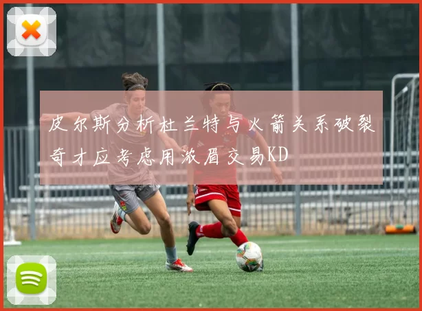 皮尔斯分析杜兰特与火箭关系破裂奇才应考虑用浓眉交易KD