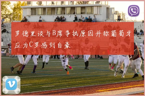 罗德里谈与B席争执原因并称葡萄牙应为C罗感到自豪