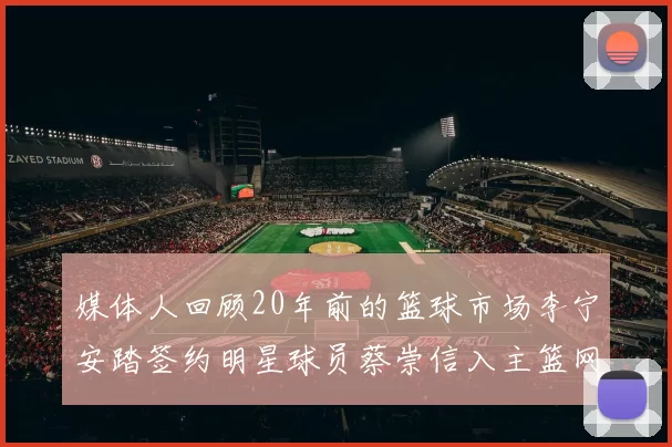 媒体人回顾20年前的篮球市场李宁安踏签约明星球员蔡崇信入主篮网的时代变迁
