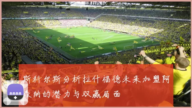 斯科尔斯分析拉什福德未来加盟阿森纳的潜力与双赢局面