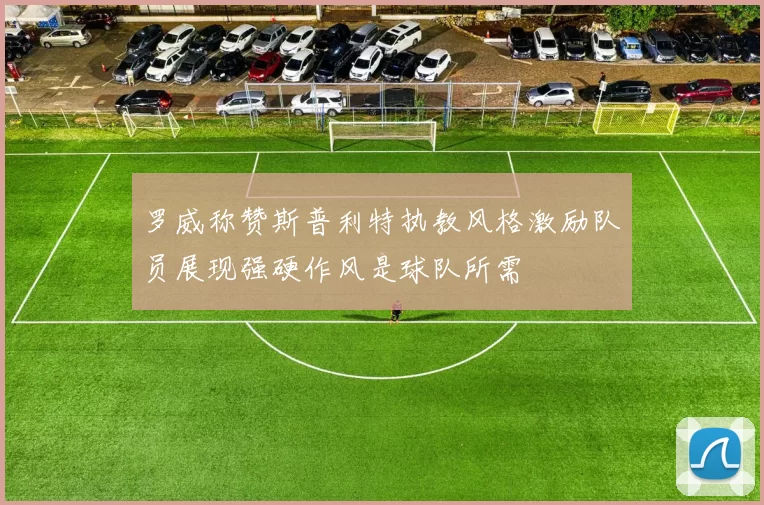 罗威称赞斯普利特执教风格激励队员展现强硬作风是球队所需