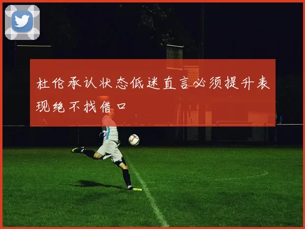 杜伦承认状态低迷直言必须提升表现绝不找借口