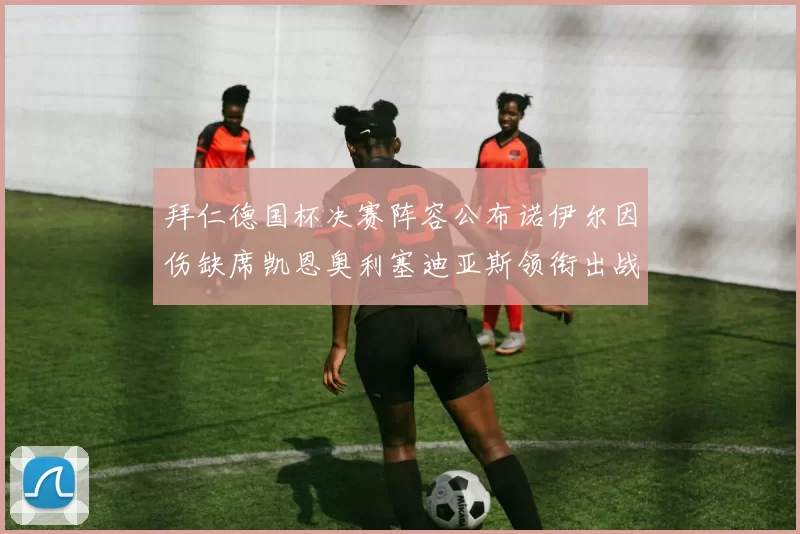 拜仁德国杯决赛阵容公布诺伊尔因伤缺席凯恩奥利塞迪亚斯领衔出战