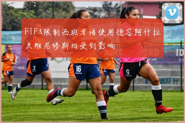 FIFA限制西班牙语使用德容阿什拉夫维尼修斯均受到影响
