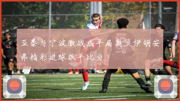 亚泰与宁波激战成平局奥莫伊胡安弗精彩进球扳平比分