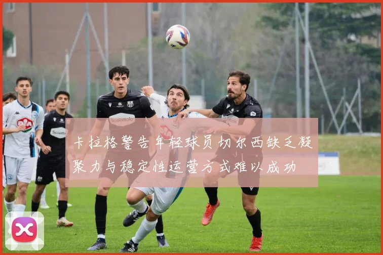 卡拉格警告年轻球员切尔西缺乏凝聚力与稳定性运营方式难以成功