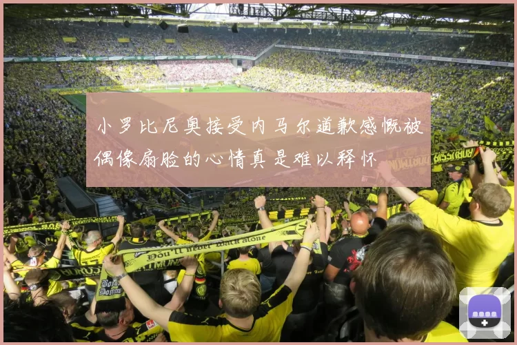 小罗比尼奥接受内马尔道歉感慨被偶像扇脸的心情真是难以释怀