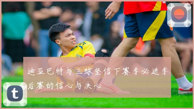 迪亚巴特与三球坚信下赛季必进季后赛的信心与决心