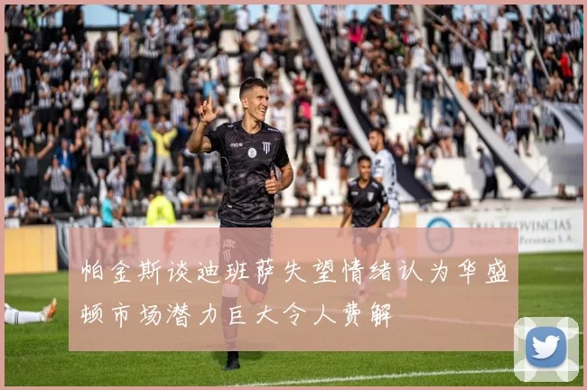 帕金斯谈迪班萨失望情绪认为华盛顿市场潜力巨大令人费解